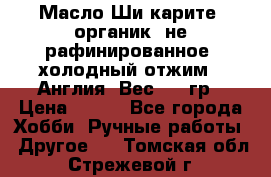 Масло Ши карите, органик, не рафинированное, холодный отжим.  Англия  Вес: 100гр › Цена ­ 449 - Все города Хобби. Ручные работы » Другое   . Томская обл.,Стрежевой г.